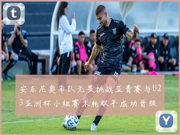 安东尼奥率队无畏挑战亚青赛与U23亚洲杯小组赛末轮双平成功晋级