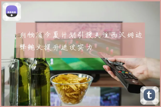 利物浦今夏计划引援关注西汉姆边锋鲍文提升进攻实力