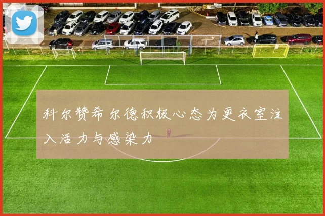 科尔赞希尔德积极心态为更衣室注入活力与感染力