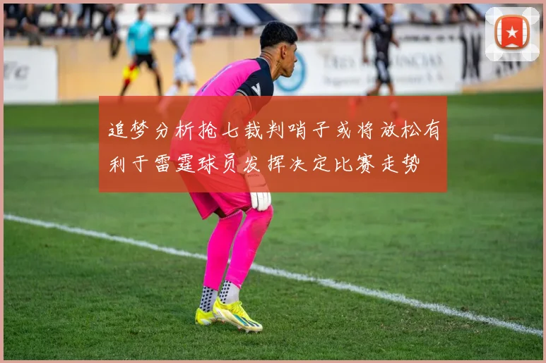 追梦分析抢七裁判哨子或将放松有利于雷霆球员发挥决定比赛走势