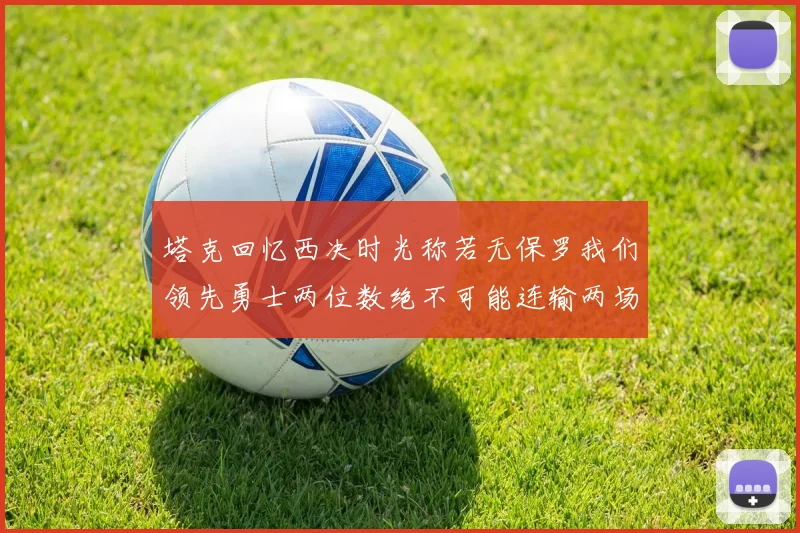 塔克回忆西决时光称若无保罗我们领先勇士两位数绝不可能连输两场