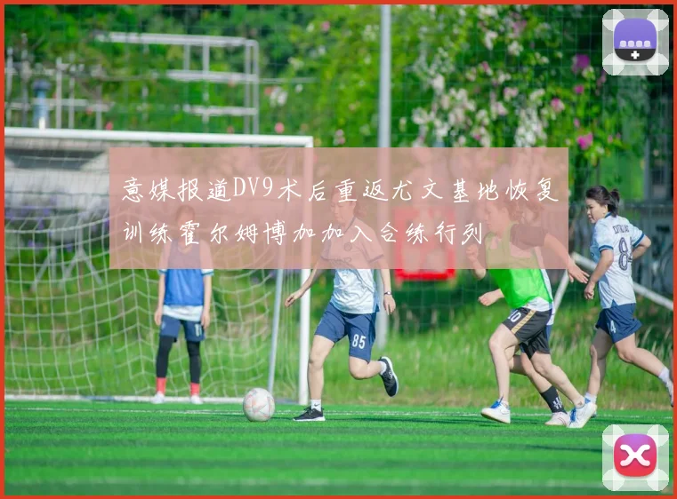 意媒报道DV9术后重返尤文基地恢复训练霍尔姆博加加入合练行列