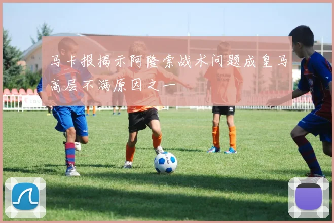 马卡报揭示阿隆索战术问题成皇马高层不满原因之一