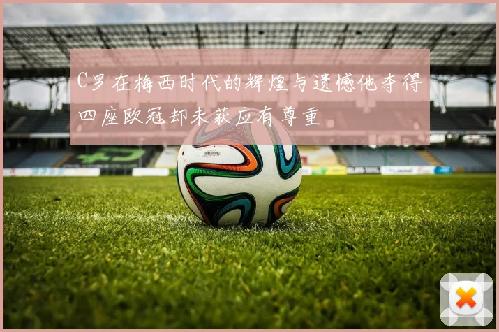 C罗在梅西时代的辉煌与遗憾他夺得四座欧冠却未获应有尊重