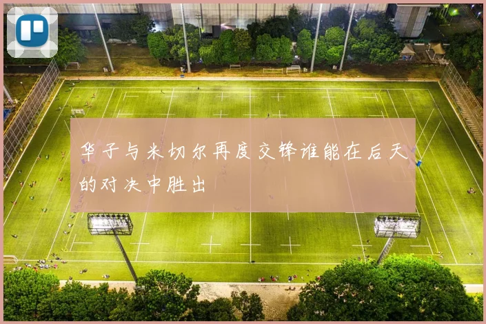 华子与米切尔再度交锋谁能在后天的对决中胜出
