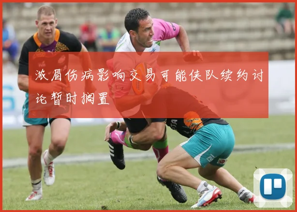 浓眉伤病影响交易可能侠队续约讨论暂时搁置