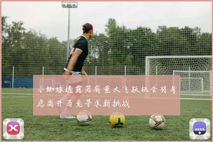 小蜘蛛透露若有重大飞跃机会将考虑离开马竞寻求新挑战