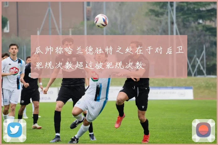 瓜帅称哈兰德独特之处在于对后卫犯规次数超过被犯规次数