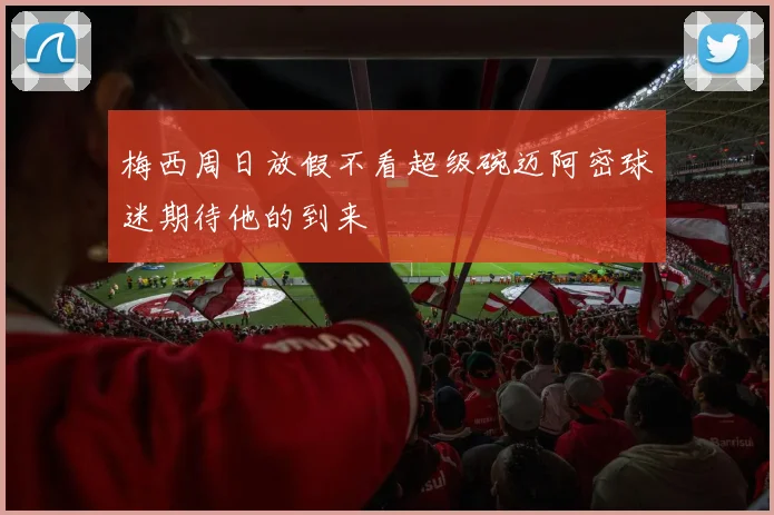 梅西周日放假不看超级碗迈阿密球迷期待他的到来