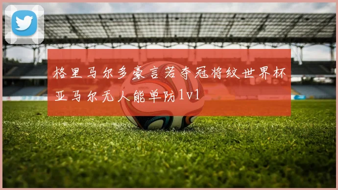 格里马尔多豪言若夺冠将纹世界杯亚马尔无人能单防1v1