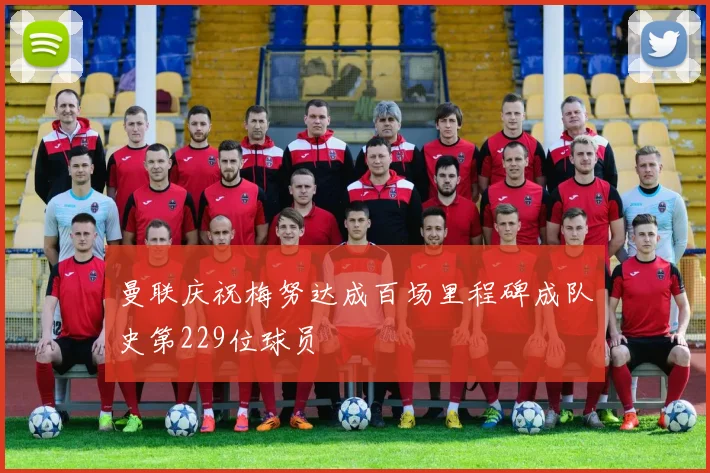 曼联庆祝梅努达成百场里程碑成队史第229位球员