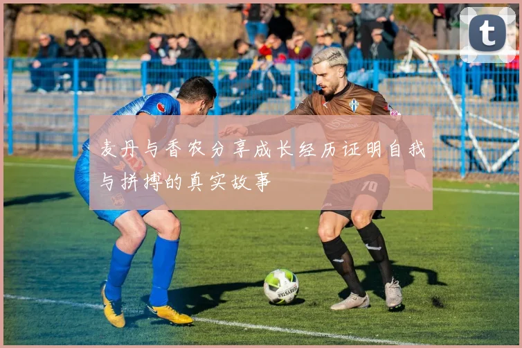 麦丹与香农分享成长经历证明自我与拼搏的真实故事