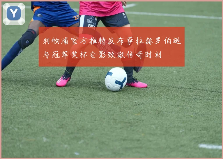 利物浦官方推特发布萨拉赫罗伯逊与冠军奖杯合影致敬传奇时刻
