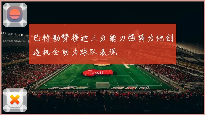 巴特勒赞穆迪三分能力强调为他创造机会助力球队表现