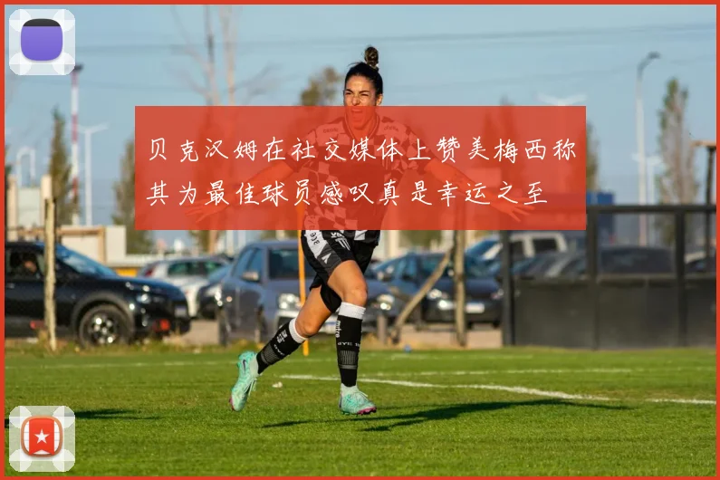 贝克汉姆在社交媒体上赞美梅西称其为最佳球员感叹真是幸运之至