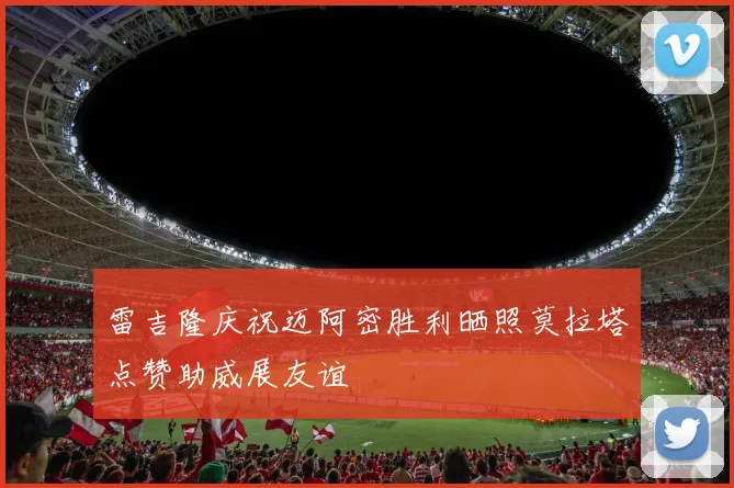 雷吉隆庆祝迈阿密胜利晒照莫拉塔点赞助威展友谊