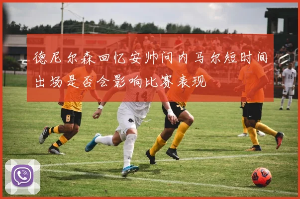 德尼尔森回忆安帅问内马尔短时间出场是否会影响比赛表现