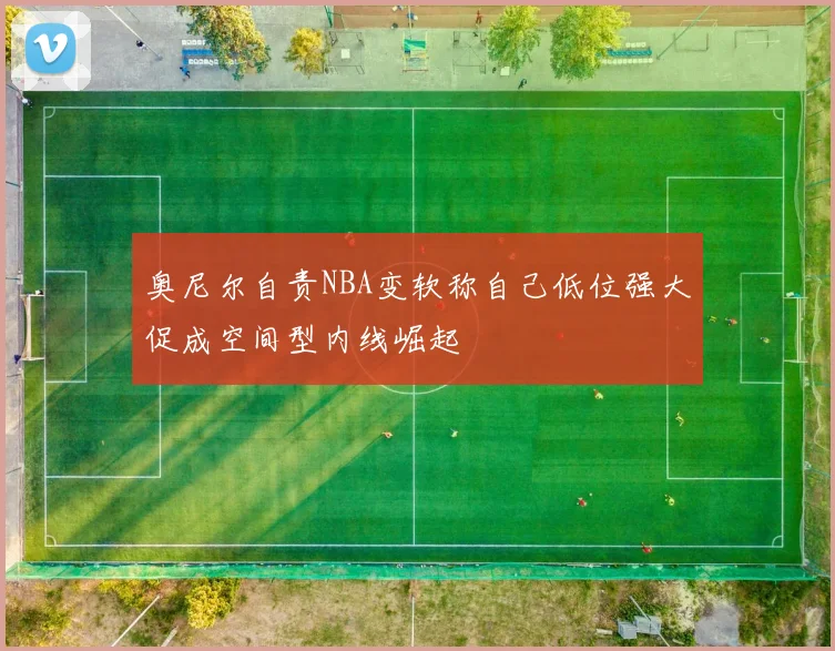 奥尼尔自责NBA变软称自己低位强大促成空间型内线崛起