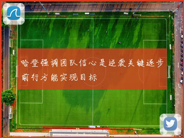哈登强调团队信心是逆袭关键逐步前行方能实现目标