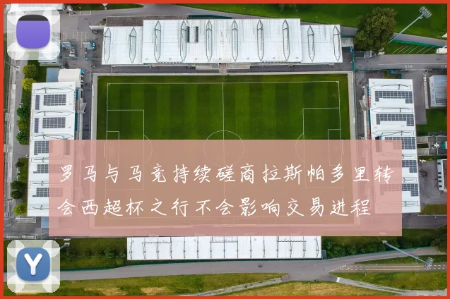 罗马与马竞持续磋商拉斯帕多里转会西超杯之行不会影响交易进程