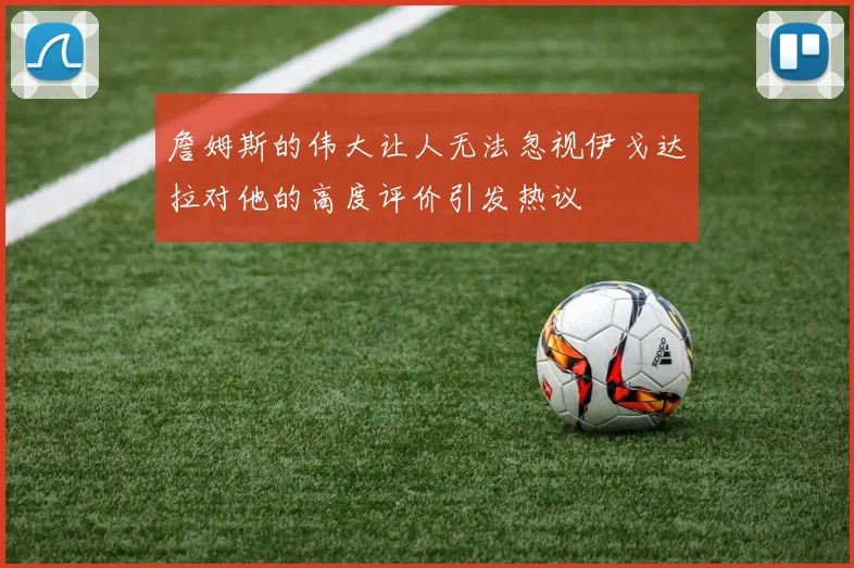 詹姆斯的伟大让人无法忽视伊戈达拉对他的高度评价引发热议