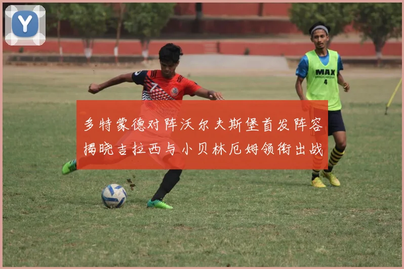 多特蒙德对阵沃尔夫斯堡首发阵容揭晓吉拉西与小贝林厄姆领衔出战
