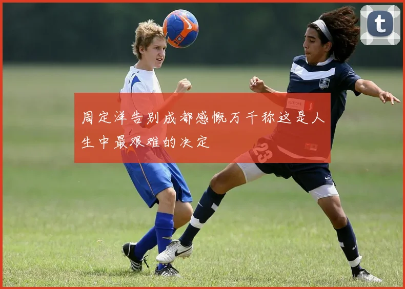 周定洋告别成都感慨万千称这是人生中最艰难的决定