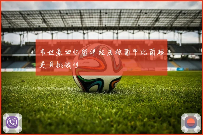 韦世豪回忆留洋经历称葡甲比葡超更具挑战性