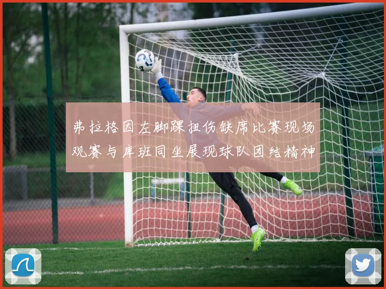 弗拉格因左脚踝扭伤缺席比赛现场观赛与库班同坐展现球队团结精神