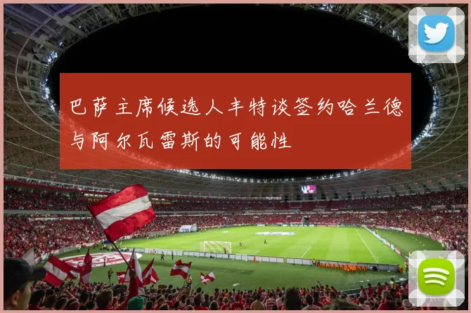 巴萨主席候选人丰特谈签约哈兰德与阿尔瓦雷斯的可能性