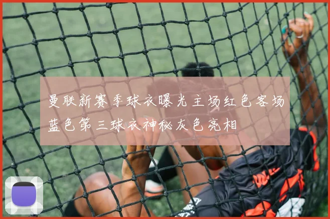 曼联新赛季球衣曝光主场红色客场蓝色第三球衣神秘灰色亮相