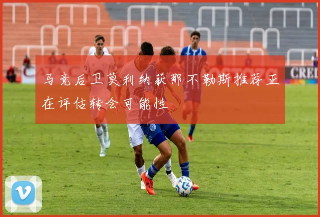 马竞后卫莫利纳获那不勒斯推荐正在评估转会可能性