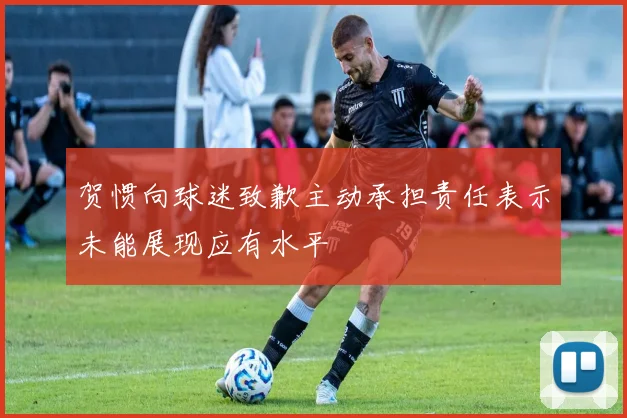 贺惯向球迷致歉主动承担责任表示未能展现应有水平