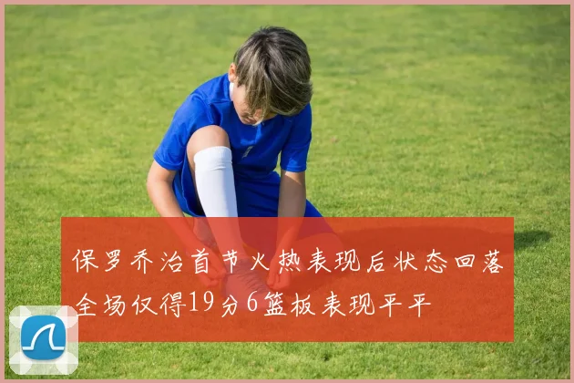 保罗乔治首节火热表现后状态回落全场仅得19分6篮板表现平平