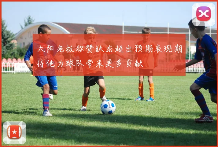 太阳老板称赞狄龙超出预期表现期待他为球队带来更多贡献