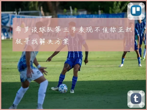 希罗谈球队第三节表现不佳称正积极寻找解决方案