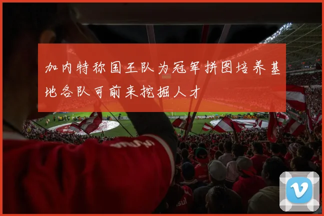 加内特称国王队为冠军拼图培养基地各队可前来挖掘人才